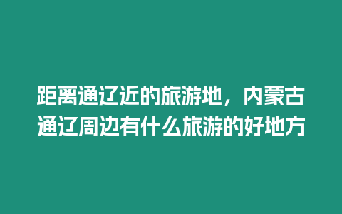 距離通遼近的旅游地，內蒙古通遼周邊有什么旅游的好地方