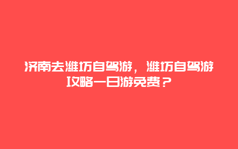 濟南去濰坊自駕游，濰坊自駕游攻略一日游免費？