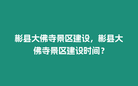 彬縣大佛寺景區建設，彬縣大佛寺景區建設時間？