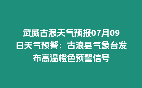 武威古浪天氣預報07月09日天氣預警：古浪縣氣象臺發(fā)布高溫橙色預警信號