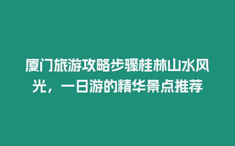 廈門旅游攻略步驟桂林山水風光，一日游的精華景點推薦