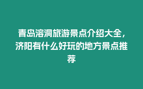 青島溶洞旅游景點(diǎn)介紹大全，濟(jì)陽有什么好玩的地方景點(diǎn)推薦