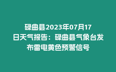 碌曲縣2023年07月17日天氣報告：碌曲縣氣象臺發布雷電黃色預警信號