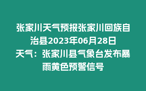 張家川天氣預報張家川回族自治縣2023年06月28日天氣：張家川縣氣象臺發布暴雨黃色預警信號