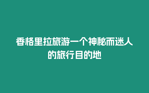 香格里拉旅游一個神秘而迷人的旅行目的地