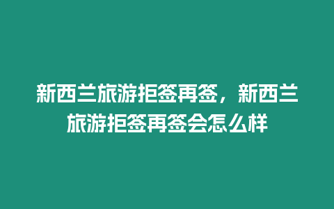 新西蘭旅游拒簽再簽，新西蘭旅游拒簽再簽會怎么樣