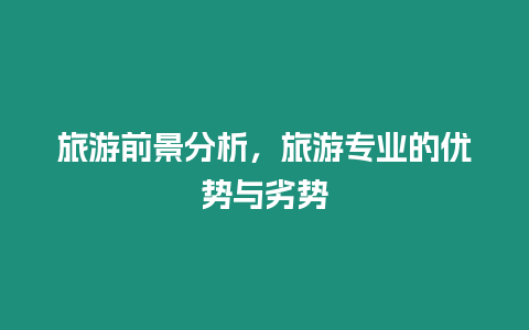 旅游前景分析，旅游專業(yè)的優(yōu)勢與劣勢