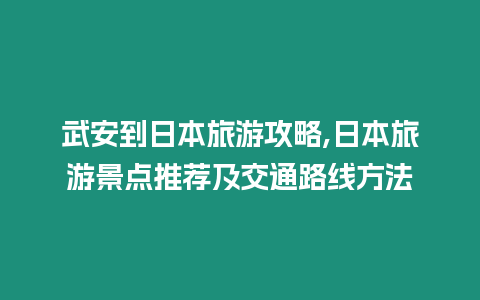 武安到日本旅游攻略,日本旅游景點推薦及交通路線方法