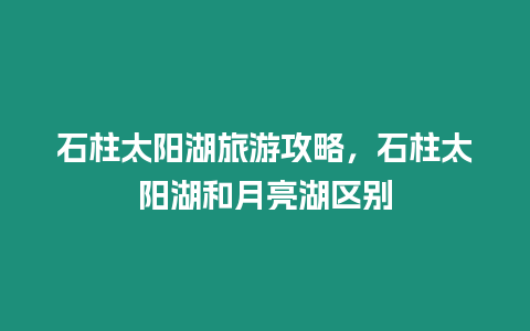 石柱太陽湖旅游攻略，石柱太陽湖和月亮湖區別