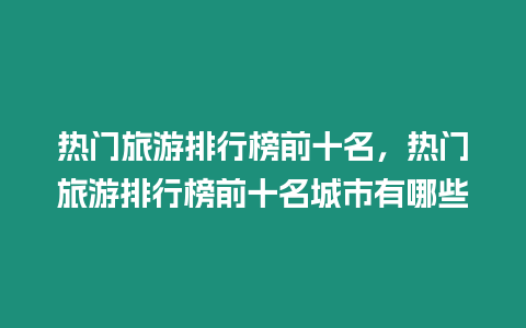 熱門旅游排行榜前十名，熱門旅游排行榜前十名城市有哪些