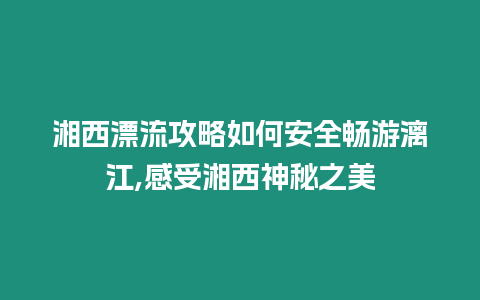 湘西漂流攻略如何安全暢游漓江,感受湘西神秘之美