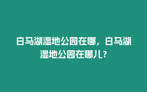 白馬湖濕地公園在哪，白馬湖濕地公園在哪兒？