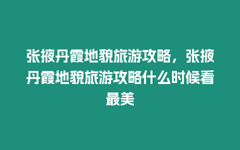 張掖丹霞地貌旅游攻略，張掖丹霞地貌旅游攻略什么時候看最美