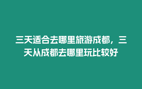 三天適合去哪里旅游成都，三天從成都去哪里玩比較好