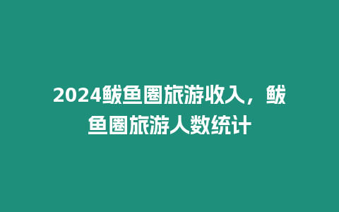 2024鲅魚(yú)圈旅游收入，鲅魚(yú)圈旅游人數(shù)統(tǒng)計(jì)