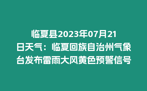 臨夏縣2023年07月21日天氣：臨夏回族自治州氣象臺發布雷雨大風黃色預警信號