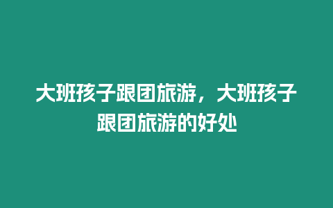 大班孩子跟團旅游，大班孩子跟團旅游的好處