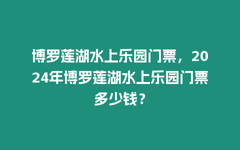 博羅蓮湖水上樂園門票，2024年博羅蓮湖水上樂園門票多少錢？