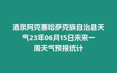 酒泉阿克塞哈薩克族自治縣天氣23年06月15日未來一周天氣預報統計