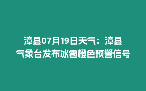 漳縣07月19日天氣：漳縣氣象臺發布冰雹橙色預警信號