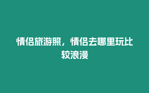 情侶旅游照，情侶去哪里玩比較浪漫