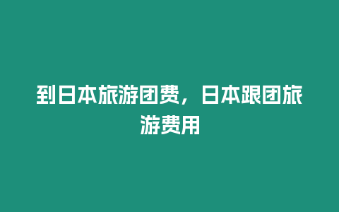 到日本旅游團費，日本跟團旅游費用