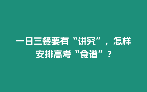 一日三餐要有“講究”，怎樣安排高考“食譜”？