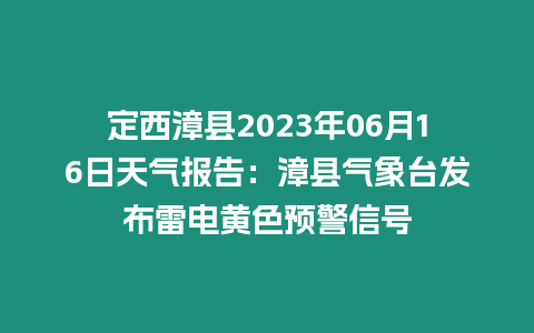 定西漳縣2023年06月16日天氣報告：漳縣氣象臺發布雷電黃色預警信號