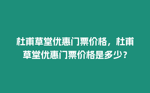 杜甫草堂優惠門票價格，杜甫草堂優惠門票價格是多少？