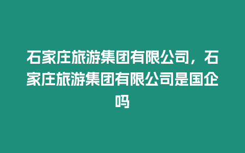 石家莊旅游集團(tuán)有限公司，石家莊旅游集團(tuán)有限公司是國(guó)企嗎