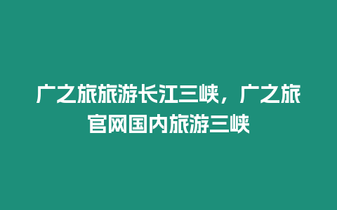 廣之旅旅游長江三峽，廣之旅官網國內旅游三峽