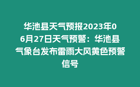 華池縣天氣預報2023年06月27日天氣預警：華池縣氣象臺發布雷雨大風黃色預警信號