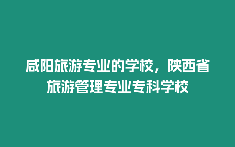 咸陽旅游專業(yè)的學(xué)校，陜西省旅游管理專業(yè)專科學(xué)校