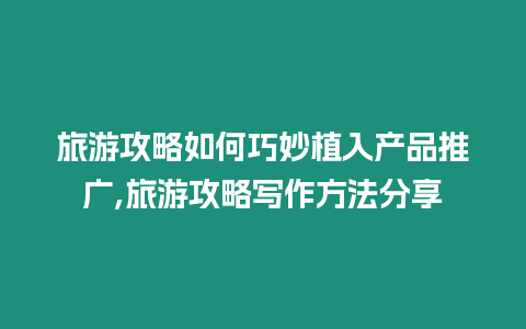 旅游攻略如何巧妙植入產品推廣,旅游攻略寫作方法分享