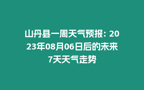 山丹縣一周天氣預報: 2023年08月06日后的未來7天天氣走勢