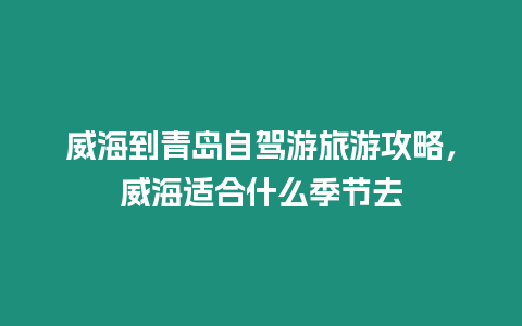 威海到青島自駕游旅游攻略，威海適合什么季節(jié)去