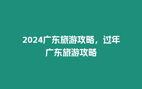 2024廣東旅游攻略，過年廣東旅游攻略