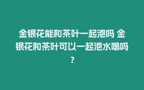 金銀花能和茶葉一起泡嗎 金銀花和茶葉可以一起泡水喝嗎？