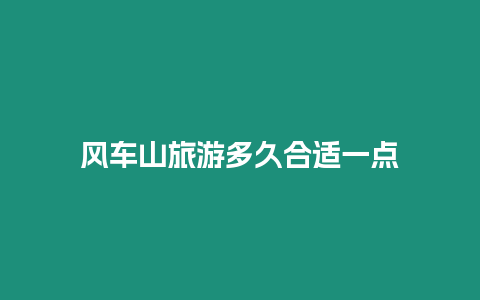 風(fēng)車山旅游多久合適一點(diǎn)