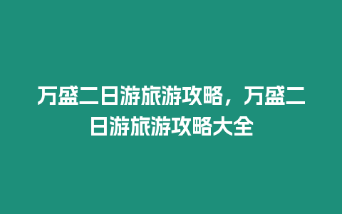 萬盛二日游旅游攻略，萬盛二日游旅游攻略大全