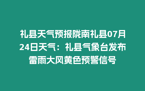 禮縣天氣預報隴南禮縣07月24日天氣：禮縣氣象臺發布雷雨大風黃色預警信號