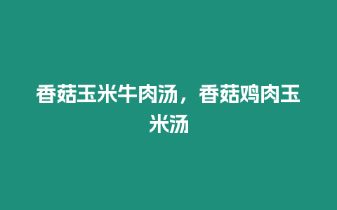 香菇玉米牛肉湯，香菇雞肉玉米湯