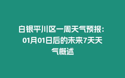 白銀平川區(qū)一周天氣預(yù)報: 01月01日后的未來7天天氣概述