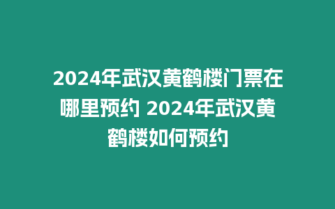 2024年武漢黃鶴樓門票在哪里預約 2024年武漢黃鶴樓如何預約