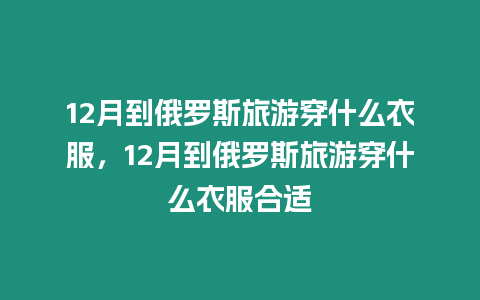 12月到俄羅斯旅游穿什么衣服，12月到俄羅斯旅游穿什么衣服合適