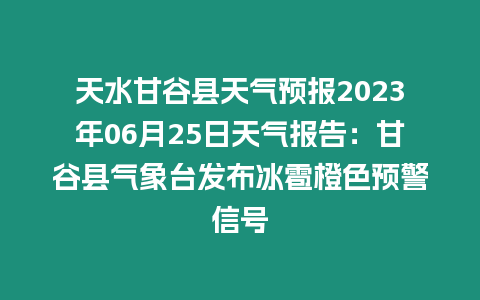 天水甘谷縣天氣預報2023年06月25日天氣報告：甘谷縣氣象臺發布冰雹橙色預警信號