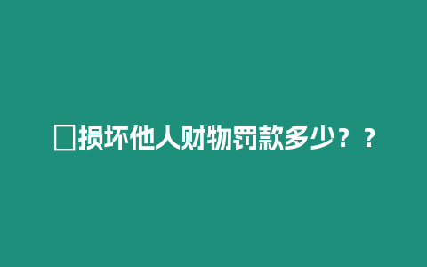 ?損壞他人財物罰款多少？？