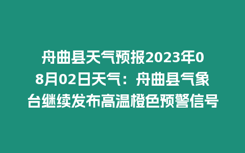 舟曲縣天氣預(yù)報(bào)2023年08月02日天氣：舟曲縣氣象臺(tái)繼續(xù)發(fā)布高溫橙色預(yù)警信號(hào)