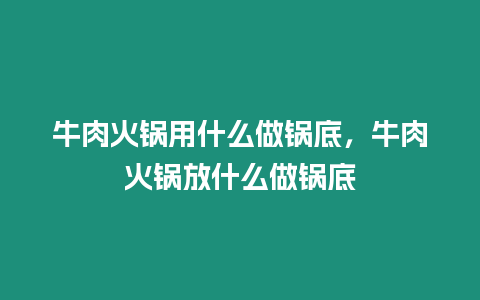 牛肉火鍋用什么做鍋底，牛肉火鍋放什么做鍋底