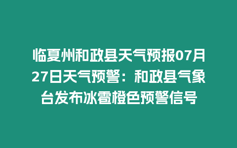 臨夏州和政縣天氣預報07月27日天氣預警：和政縣氣象臺發布冰雹橙色預警信號